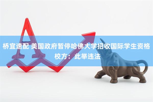 桥宜速配 美国政府暂停哈佛大学招收国际学生资格 校方：此举违法