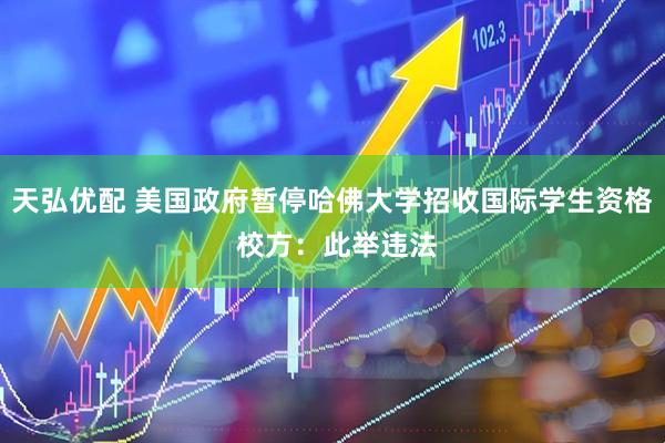 天弘优配 美国政府暂停哈佛大学招收国际学生资格 校方：此举违法