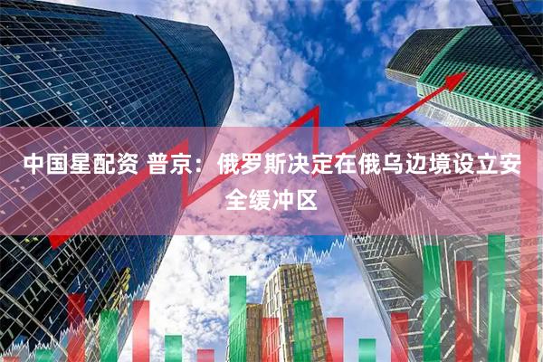 中国星配资 普京：俄罗斯决定在俄乌边境设立安全缓冲区
