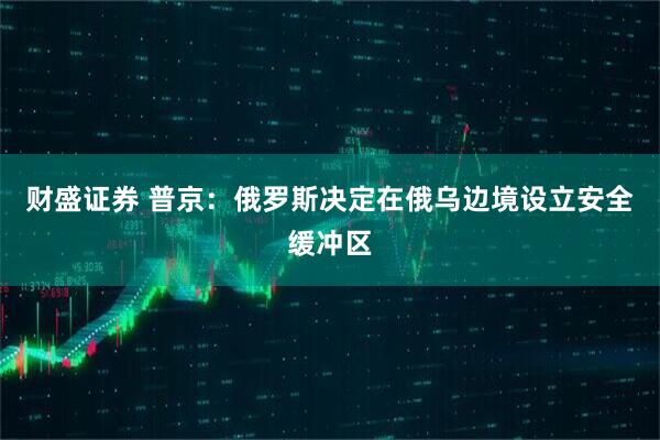 财盛证券 普京：俄罗斯决定在俄乌边境设立安全缓冲区