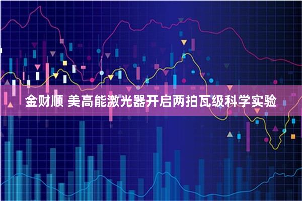 金财顺 美高能激光器开启两拍瓦级科学实验