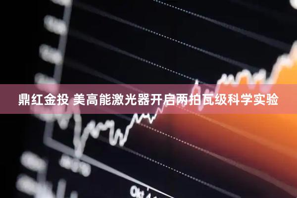 鼎红金投 美高能激光器开启两拍瓦级科学实验