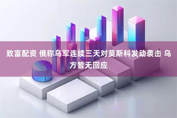 致富配资 俄称乌军连续三天对莫斯科发动袭击 乌方暂无回应