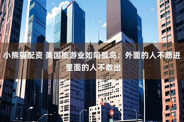 小熊猫配资 美国旅游业如陷孤岛：外面的人不愿进 里面的人不敢出