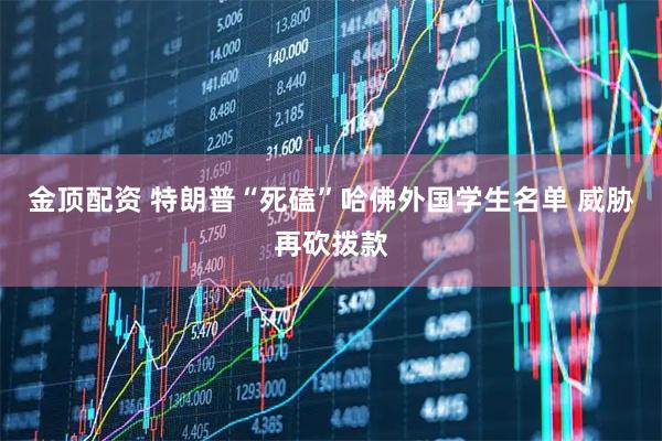 金顶配资 特朗普“死磕”哈佛外国学生名单 威胁再砍拨款
