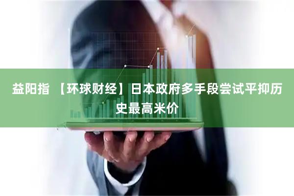 益阳指 【环球财经】日本政府多手段尝试平抑历史最高米价