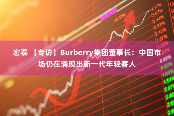 宏泰 【专访】Burberry集团董事长：中国市场仍在涌现出新一代年轻客人