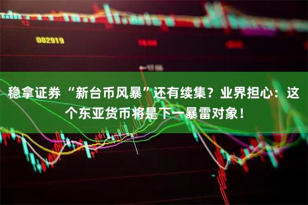 稳拿证券 “新台币风暴”还有续集？业界担心：这个东亚货币将是下一暴雷对象！