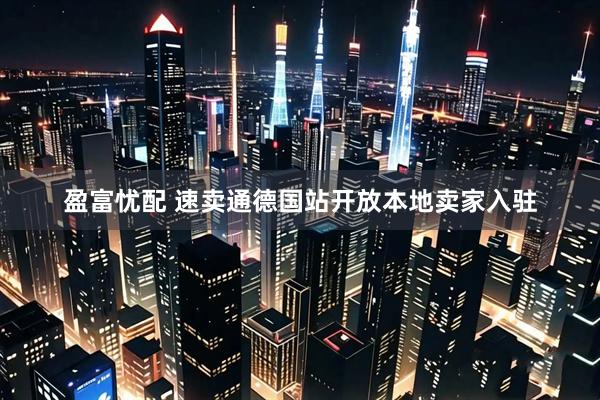 盈富忧配 速卖通德国站开放本地卖家入驻