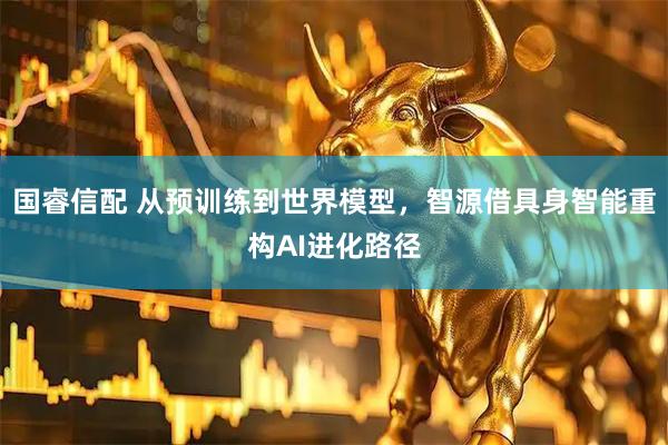 国睿信配 从预训练到世界模型，智源借具身智能重构AI进化路径