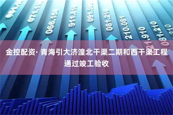 金控配资· 青海引大济湟北干渠二期和西干渠工程通过竣工验收