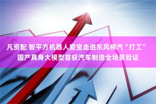 凡资配 智平方机器人爱宝走进东风柳汽“打工” 国产具身大模型首获汽车制造全场景验证