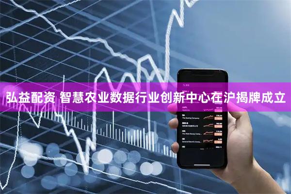 弘益配资 智慧农业数据行业创新中心在沪揭牌成立