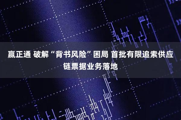 赢正通 破解“背书风险”困局 首批有限追索供应链票据业务落地