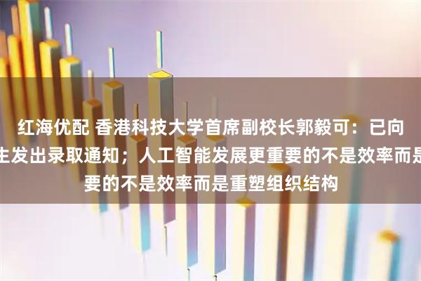 红海优配 香港科技大学首席副校长郭毅可：已向两名哈佛国际生发出录取通知；人工智能发展更重要的不是效率而是重塑组织结构