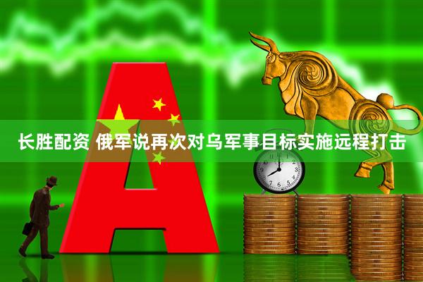 长胜配资 俄军说再次对乌军事目标实施远程打击