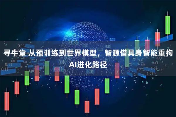 寻牛堂 从预训练到世界模型，智源借具身智能重构AI进化路径