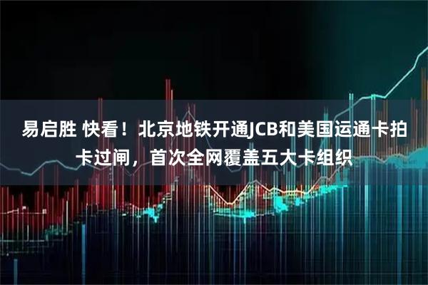 易启胜 快看！北京地铁开通JCB和美国运通卡拍卡过闸，首次全网覆盖五大卡组织