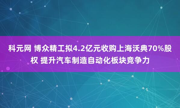 科元网 博众精工拟4.2亿元收购上海沃典70%股权 提升汽车制造自动化板块竞争力