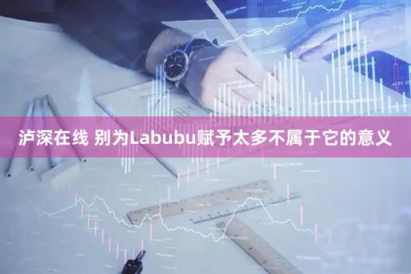 泸深在线 别为Labubu赋予太多不属于它的意义