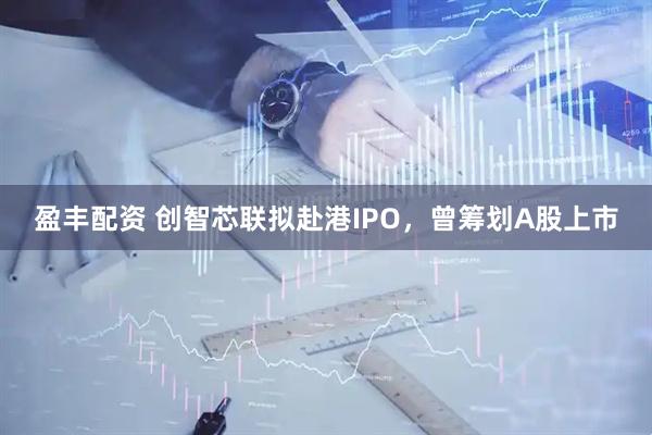 盈丰配资 创智芯联拟赴港IPO，曾筹划A股上市