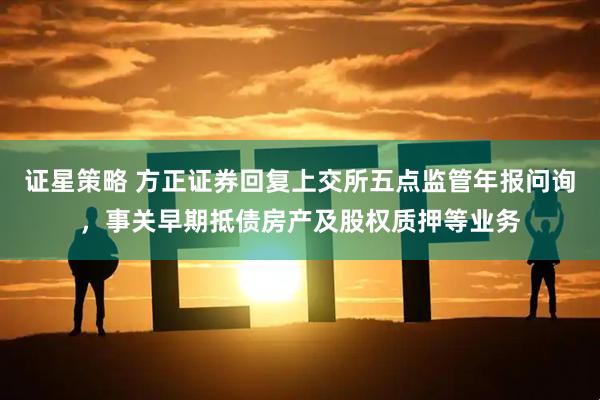 证星策略 方正证券回复上交所五点监管年报问询，事关早期抵债房产及股权质押等业务