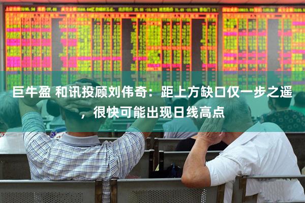 巨牛盈 和讯投顾刘伟奇：距上方缺口仅一步之遥，很快可能出现日线高点