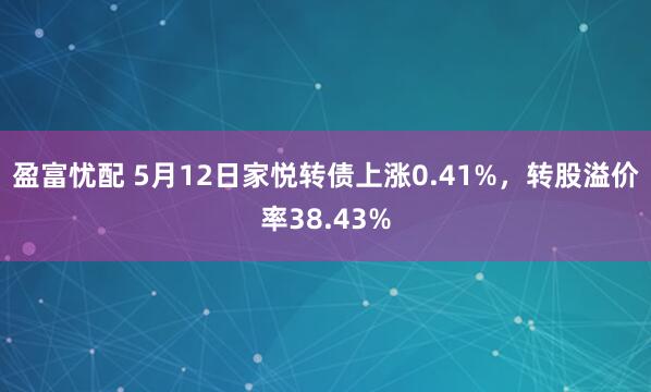 盈富忧配 5月12日家悦转债上涨0.41%，转股溢价率38.43%