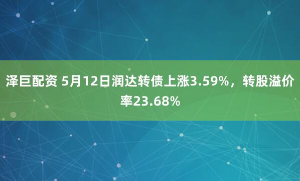 泽巨配资 5月12日润达转债上涨3.59%，转股溢价率23.68%