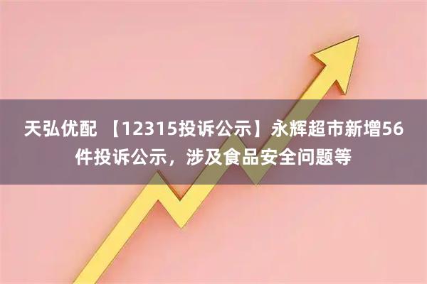 天弘优配 【12315投诉公示】永辉超市新增56件投诉公示，涉及食品安全问题等