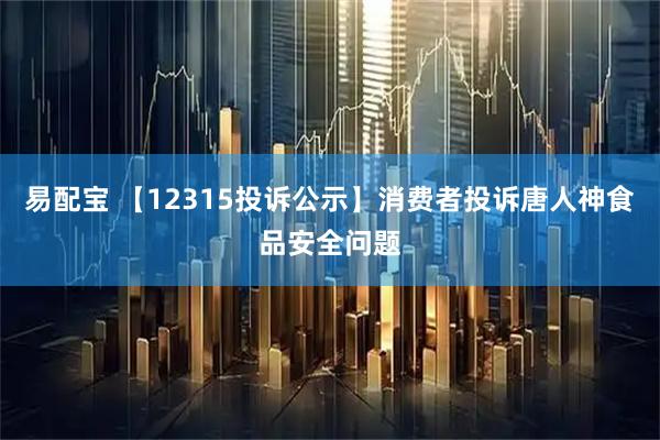 易配宝 【12315投诉公示】消费者投诉唐人神食品安全问题
