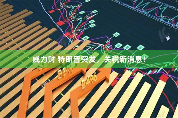 威力财 特朗普突发，关税新消息！