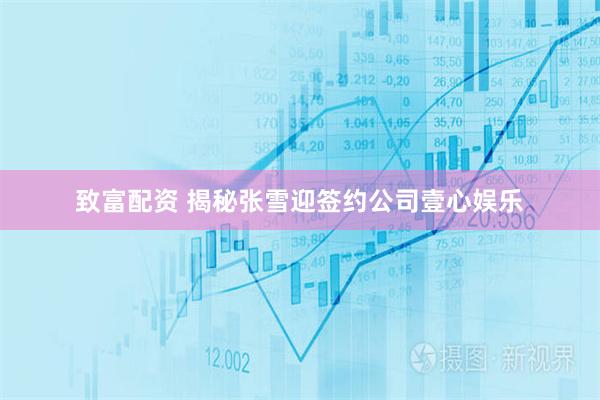 致富配资 揭秘张雪迎签约公司壹心娱乐
