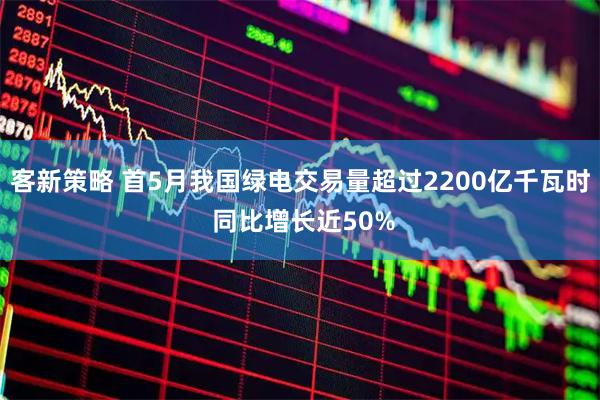 客新策略 首5月我国绿电交易量超过2200亿千瓦时 同比增长近50%
