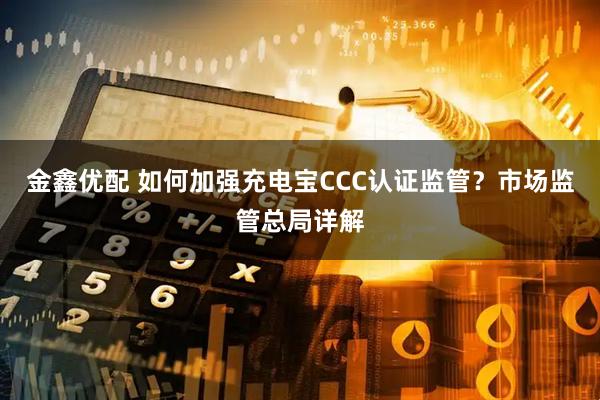 金鑫优配 如何加强充电宝CCC认证监管？市场监管总局详解