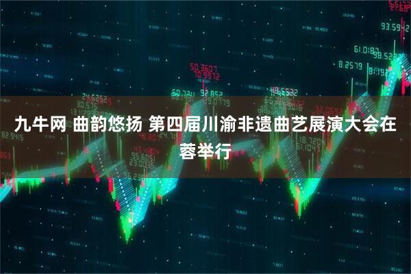 九牛网 曲韵悠扬 第四届川渝非遗曲艺展演大会在蓉举行