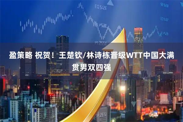 盈策略 祝贺！王楚钦/林诗栋晋级WTT中国大满贯男双四强