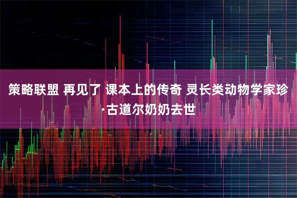 策略联盟 再见了 课本上的传奇 灵长类动物学家珍·古道尔奶奶去世