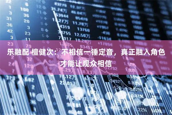 乐融配 檀健次：不相信一锤定音，真正融入角色才能让观众相信