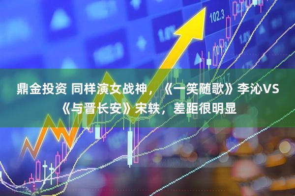 鼎金投资 同样演女战神，《一笑随歌》李沁VS《与晋长安》宋轶，差距很明显