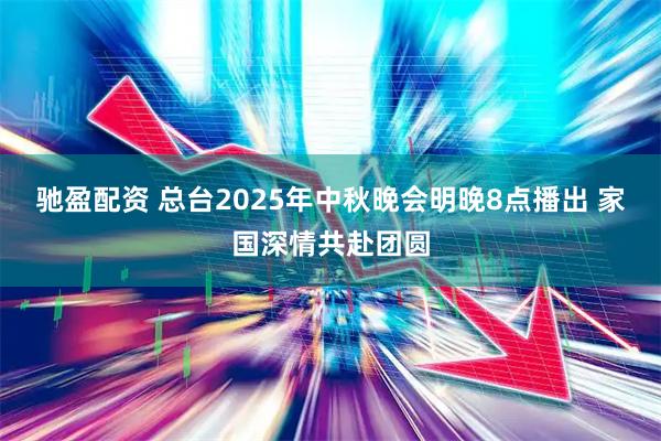 驰盈配资 总台2025年中秋晚会明晚8点播出 家国深情共赴团圆