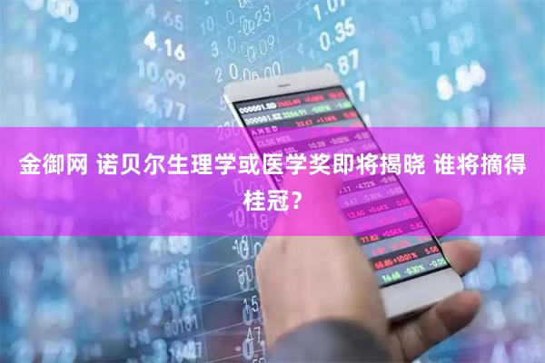 金御网 诺贝尔生理学或医学奖即将揭晓 谁将摘得桂冠？