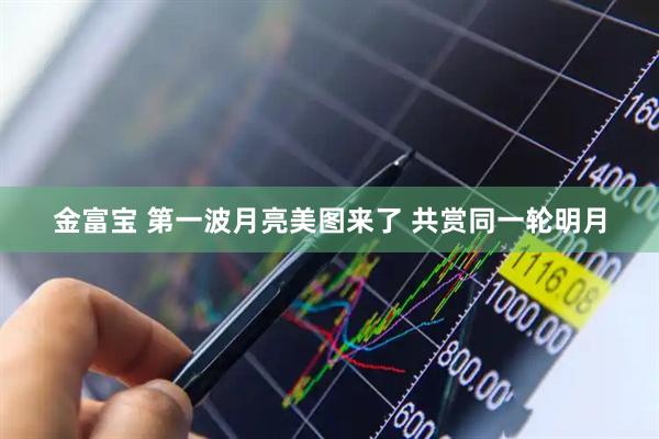 金富宝 第一波月亮美图来了 共赏同一轮明月