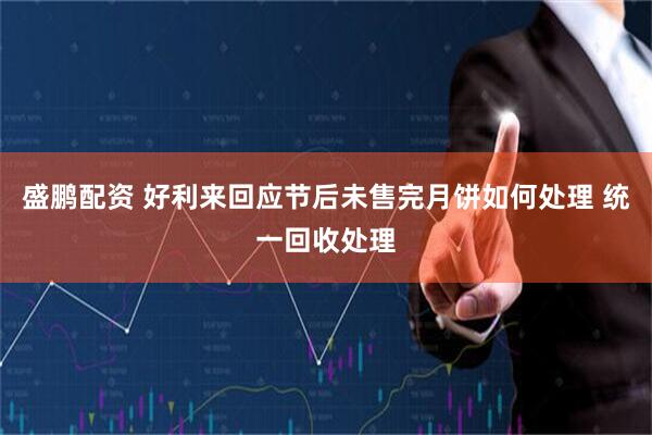 盛鹏配资 好利来回应节后未售完月饼如何处理 统一回收处理