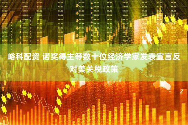 峪科配资 诺奖得主等数十位经济学家发表宣言反对美关税政策