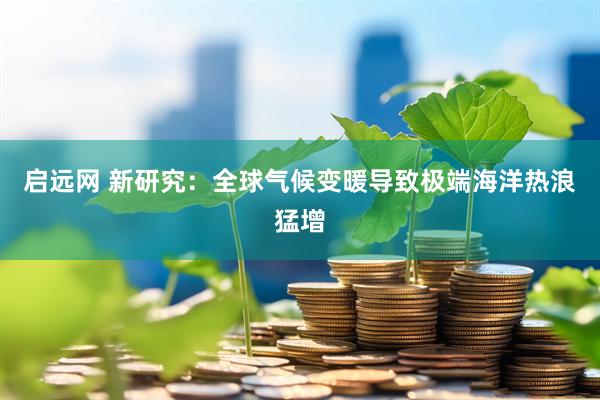 启远网 新研究：全球气候变暖导致极端海洋热浪猛增