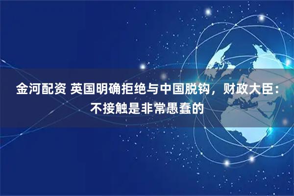 金河配资 英国明确拒绝与中国脱钩，财政大臣：不接触是非常愚蠢的