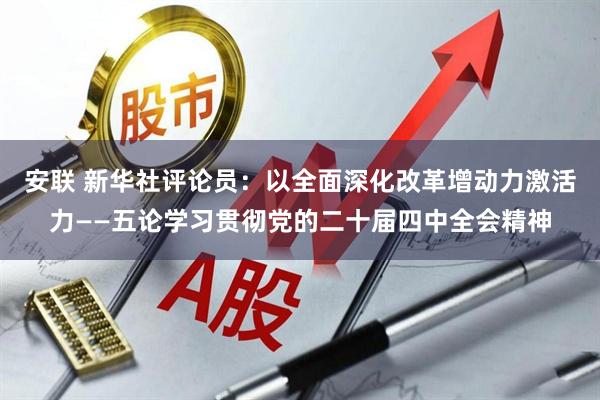 安联 新华社评论员：以全面深化改革增动力激活力——五论学习贯彻党的二十届四中全会精神