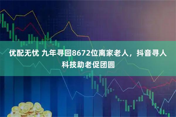 优配无忧 九年寻回8672位离家老人，抖音寻人科技助老促团圆