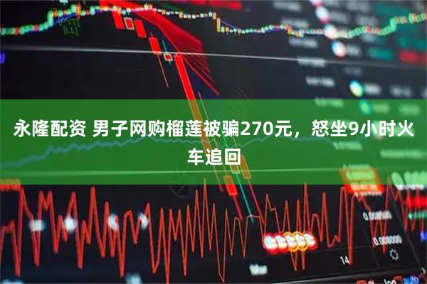 永隆配资 男子网购榴莲被骗270元，怒坐9小时火车追回